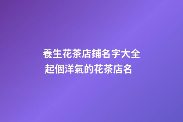 養生花茶店鋪名字大全 起個洋氣的花茶店名-第1張-店鋪起名-玄機派